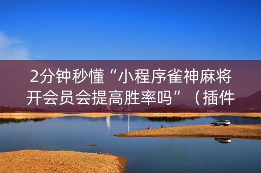 2分钟秒懂“小程序雀神麻将开会员会提高胜率吗”（插件可信吗)
