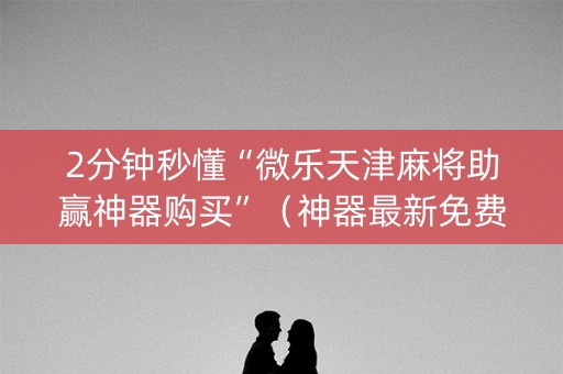 2分钟秒懂“微乐天津麻将助赢神器购买”（神器最新免费)