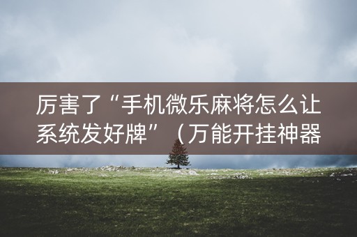 厉害了“手机微乐麻将怎么让系统发好牌”（万能开挂神器)