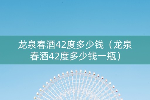 龙泉春酒42度多少钱（龙泉春酒42度多少钱一瓶）