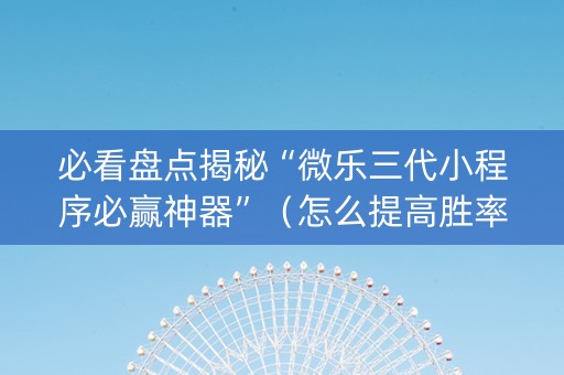 必看盘点揭秘“微乐三代小程序必赢神器”（怎么提高胜率)