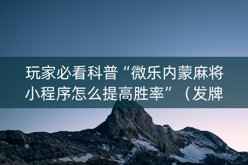 玩家必看科普“微乐内蒙麻将小程序怎么提高胜率”（发牌有什么规律吗)