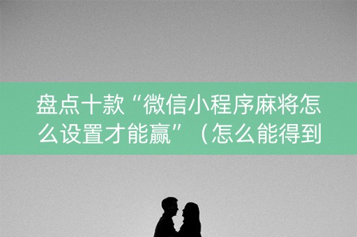 盘点十款“微信小程序麻将怎么设置才能赢”（怎么能得到好牌)