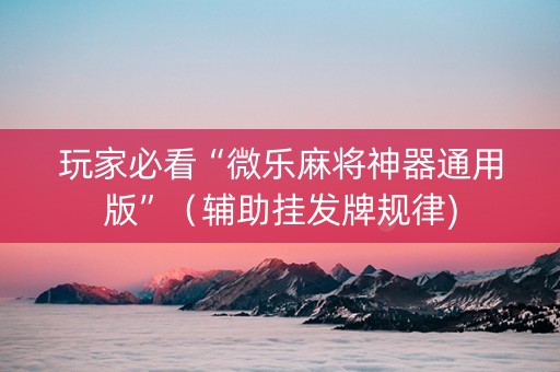 玩家必看“微乐麻将神器通用版”（辅助挂发牌规律)