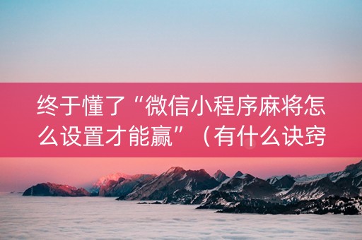 终于懂了“微信小程序麻将怎么设置才能赢”（有什么诀窍)