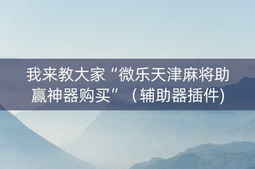 我来教大家“微乐天津麻将助赢神器购买”（辅助器插件)