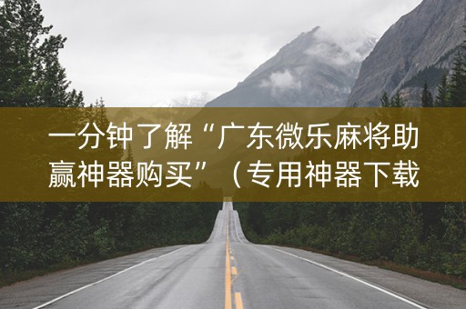 一分钟了解“广东微乐麻将助赢神器购买”（专用神器下载)