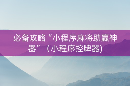 必备攻略“小程序麻将助赢神器”（小程序控牌器)