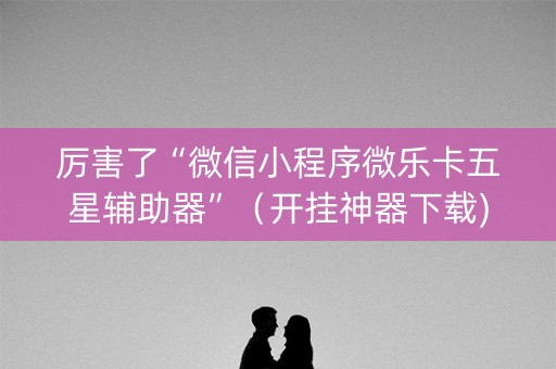 厉害了“微信小程序微乐卡五星辅助器”（开挂神器下载)