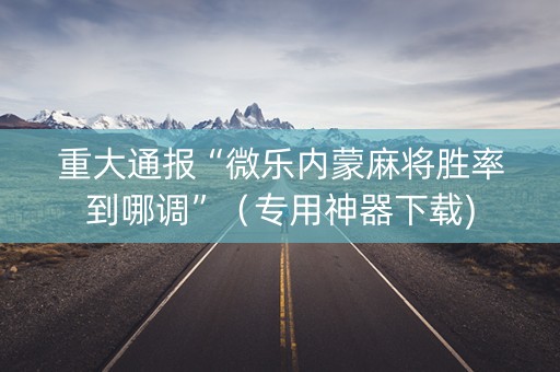 重大通报“微乐内蒙麻将胜率到哪调”（专用神器下载)