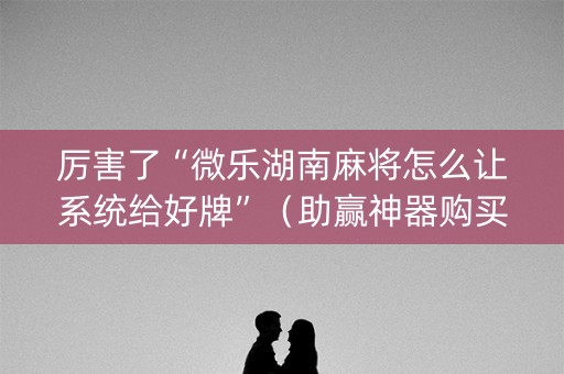 厉害了“微乐湖南麻将怎么让系统给好牌”（助赢神器购买)