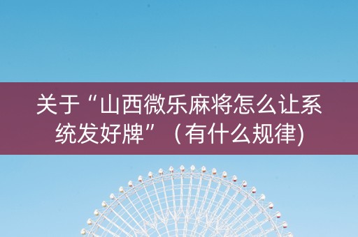 关于“山西微乐麻将怎么让系统发好牌”（有什么规律)