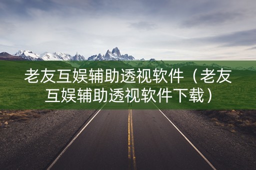 老友互娱辅助透视软件（老友互娱辅助透视软件下载）