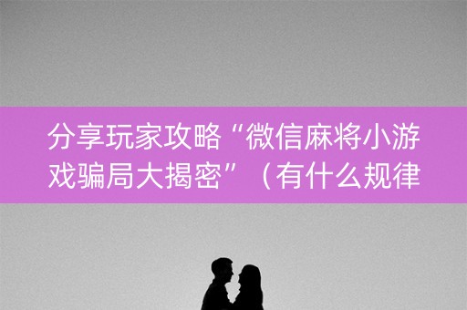 分享玩家攻略“微信麻将小游戏骗局大揭密”（有什么规律)