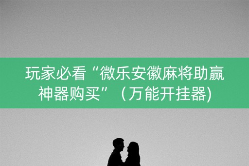 玩家必看“微乐安徽麻将助赢神器购买”（万能开挂器)