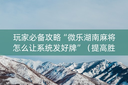 玩家必备攻略“微乐湖南麻将怎么让系统发好牌”（提高胜率软件)