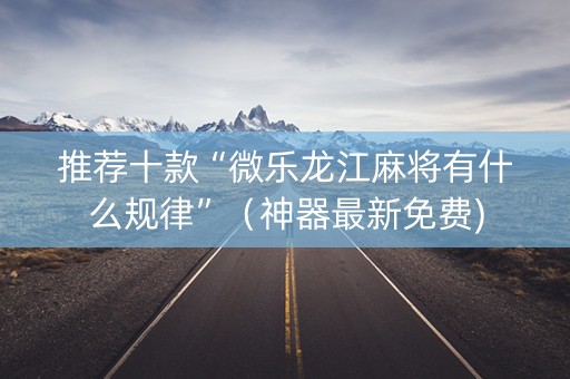 推荐十款“微乐龙江麻将有什么规律”（神器最新免费)