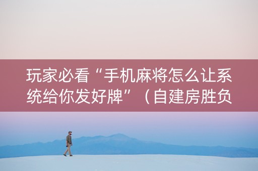玩家必看“手机麻将怎么让系统给你发好牌”（自建房胜负规律)