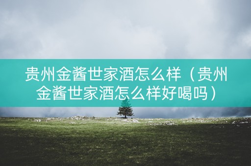 贵州金酱世家酒怎么样（贵州金酱世家酒怎么样好喝吗）