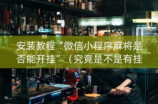 安装教程“微信小程序麻将是否能开挂”（究竟是不是有挂)