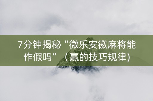 7分钟揭秘“微乐安徽麻将能作假吗”（赢的技巧规律)