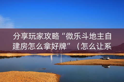 分享玩家攻略“微乐斗地主自建房怎么拿好牌”（怎么让系统给自己好牌)