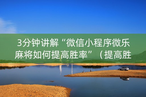 3分钟讲解“微信小程序微乐麻将如何提高胜率”（提高胜率软件)