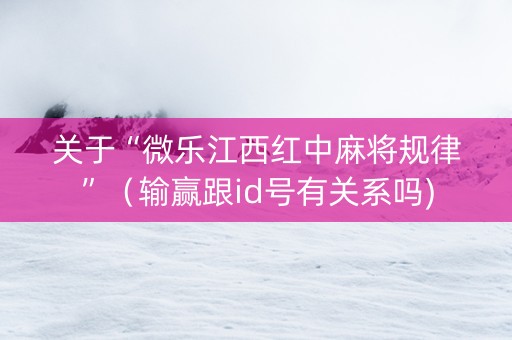 关于“微乐江西红中麻将规律”（输赢跟id号有关系吗)