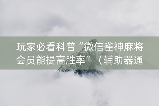玩家必看科普“微信雀神麻将会员能提高胜率”（辅助器通用版)
