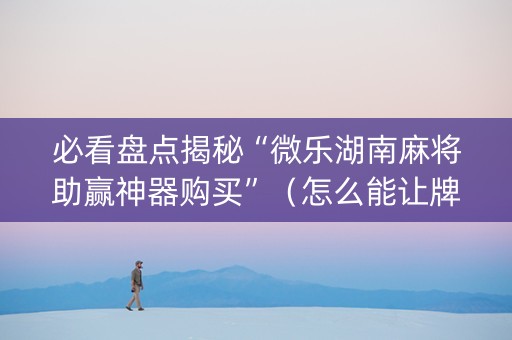 必看盘点揭秘“微乐湖南麻将助赢神器购买”（怎么能让牌好一点)