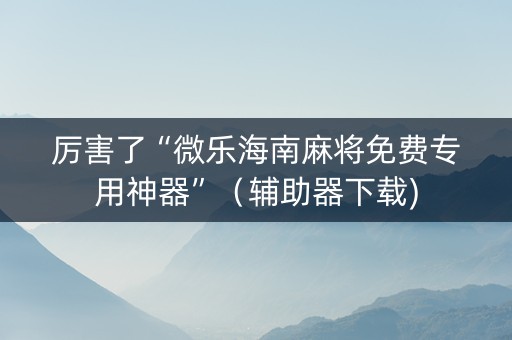 厉害了“微乐海南麻将免费专用神器”（辅助器下载)