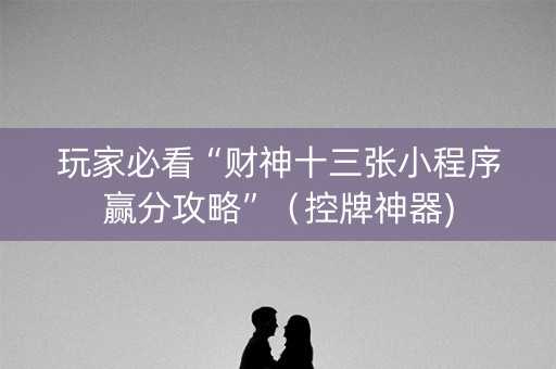 玩家必看“财神十三张小程序赢分攻略”（控牌神器)