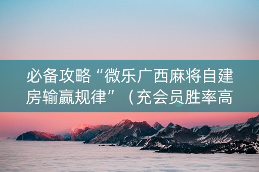 必备攻略“微乐广西麻将自建房输赢规律”（充会员胜率高)