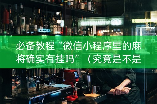 必备教程“微信小程序里的麻将确实有挂吗”（究竟是不是有挂)