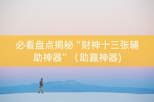 必看盘点揭秘“财神十三张辅助神器”（助赢神器)