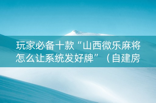 玩家必备十款“山西微乐麻将怎么让系统发好牌”（自建房胜负规律)