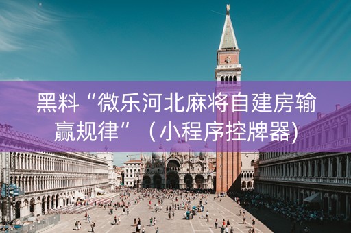 黑料“微乐河北麻将自建房输赢规律”（小程序控牌器)