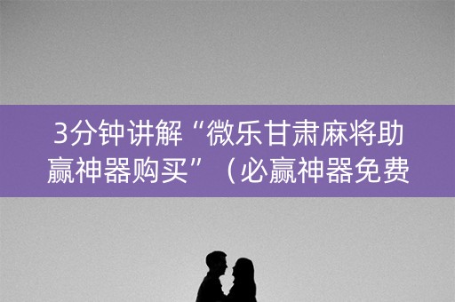 3分钟讲解“微乐甘肃麻将助赢神器购买”（必赢神器免费安装)