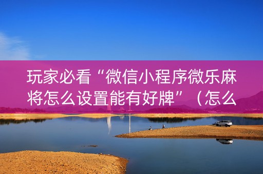 玩家必看“微信小程序微乐麻将怎么设置能有好牌”（怎么能得到好牌)