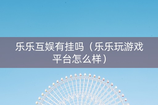 乐乐互娱有挂吗（乐乐玩游戏平台怎么样）