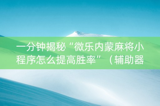 一分钟揭秘“微乐内蒙麻将小程序怎么提高胜率”（辅助器插件)