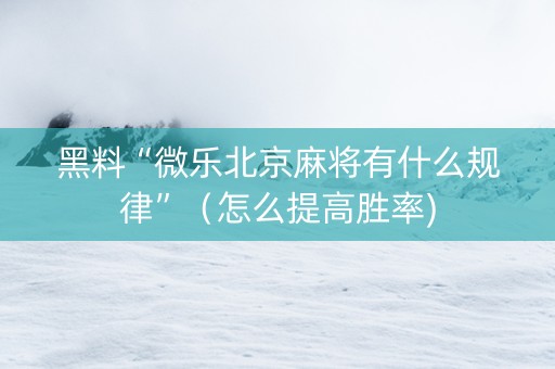 黑料“微乐北京麻将有什么规律”（怎么提高胜率)