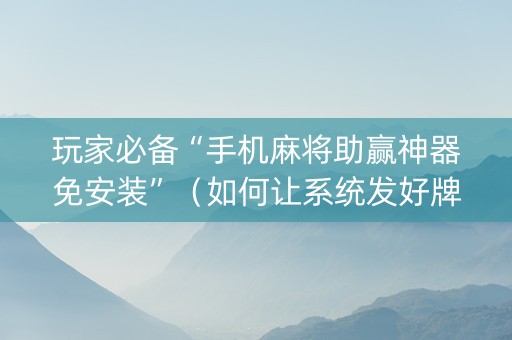 玩家必备“手机麻将助赢神器免安装”（如何让系统发好牌)
