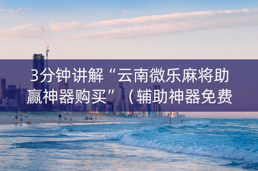 3分钟讲解“云南微乐麻将助赢神器购买”（辅助神器免费)