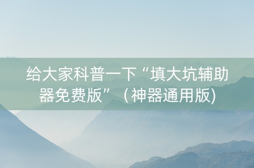 给大家科普一下“填大坑辅助器免费版”（神器通用版)