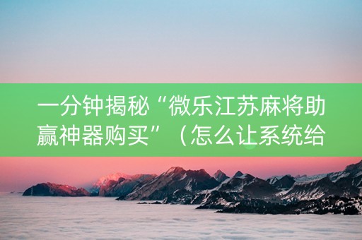 一分钟揭秘“微乐江苏麻将助赢神器购买”（怎么让系统给你发好牌)