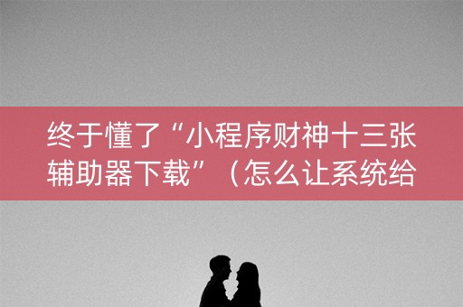 终于懂了“小程序财神十三张辅助器下载”（怎么让系统给自己好牌)