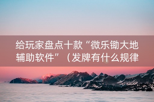 给玩家盘点十款“微乐锄大地辅助软件”（发牌有什么规律吗)