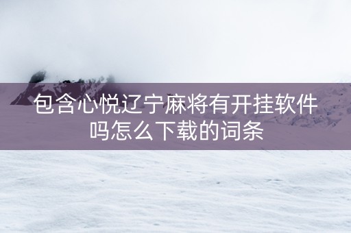 包含心悦辽宁麻将有开挂软件吗怎么下载的词条