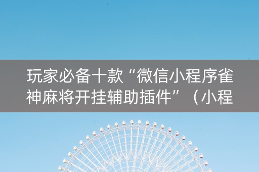玩家必备十款“微信小程序雀神麻将开挂辅助插件”（小程序控牌器)
